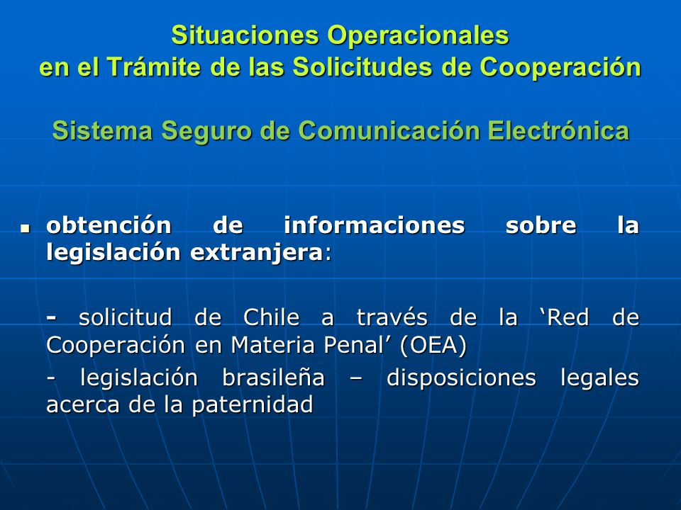 Situaciones Operacionales en el Trámite de las Solicitudes de Cooperación Sistema Seguro de Comunicación Electrónica obtención de informaciones sobre la legislación extranjera: obtención de informaciones sobre la legislación extranjera: - solicitud de Chile a través de la Red de Cooperación en Materia Penal (OEA) - legislación brasileña – disposiciones legales acerca de la paternidad