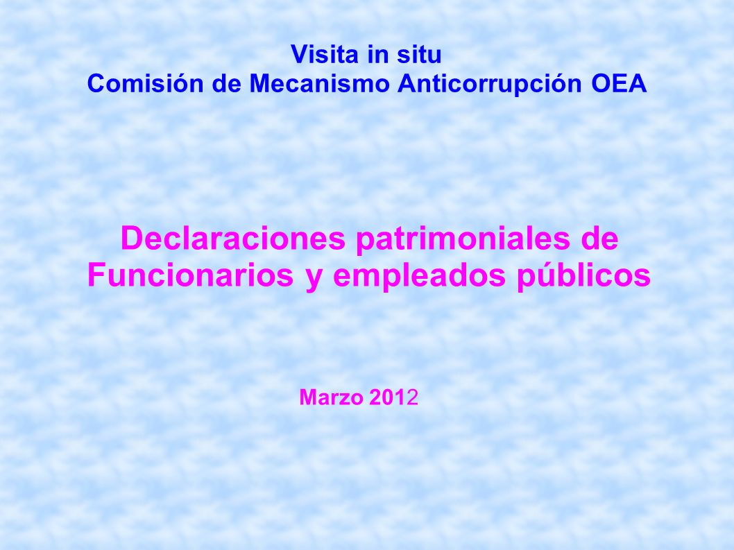 Visita in situ Comisión de Mecanismo Anticorrupción OEA Declaraciones patrimoniales de Funcionarios y empleados públicos Marzo 2012