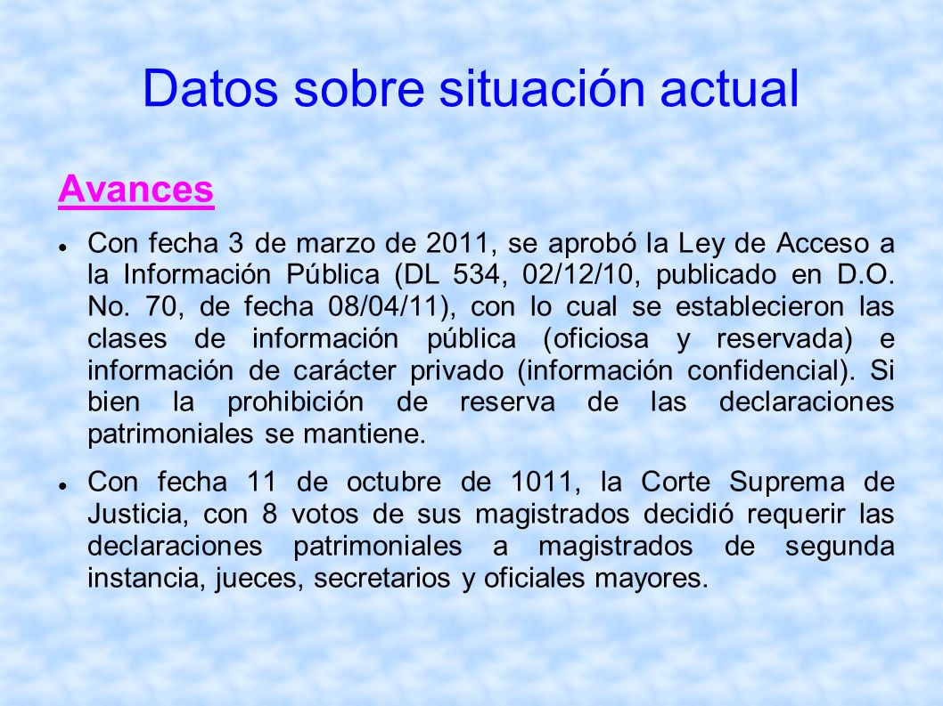 Datos sobre situación actual Avances Con fecha 3 de marzo de 2011, se aprobó la Ley de Acceso a la Información Pública (DL 534, 02/12/10, publicado en D.O.