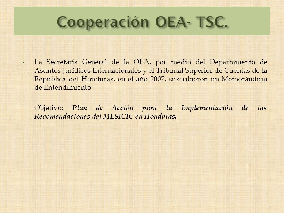 La Secretaría General de la OEA, por medio del Departamento de Asuntos Jurídicos Internacionales y el Tribunal Superior de Cuentas de la República del Honduras, en el año 2007, suscribieron un Memorándum de Entendimiento Objetivo: Plan de Acción para la Implementación de las Recomendaciones del MESICIC en Honduras.