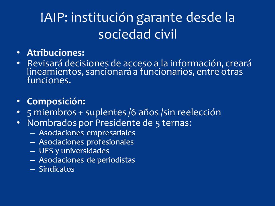 IAIP: institución garante desde la sociedad civil Atribuciones: Revisará decisiones de acceso a la información, creará lineamientos, sancionará a funcionarios, entre otras funciones.
