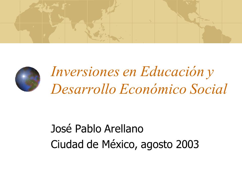 Inversiones en Educación y Desarrollo Económico Social José Pablo Arellano Ciudad de México, agosto 2003