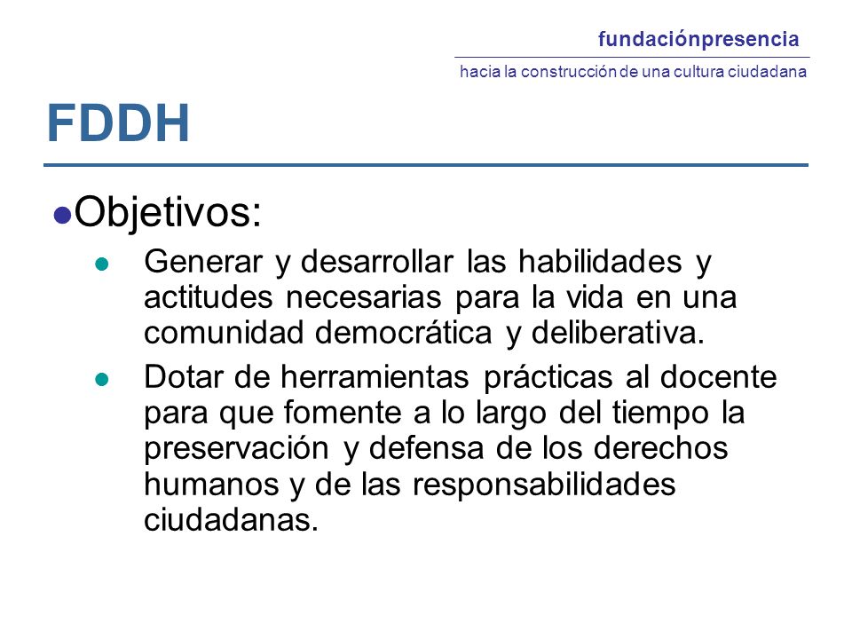 FDDH Objetivos: Generar y desarrollar las habilidades y actitudes necesarias para la vida en una comunidad democrática y deliberativa.