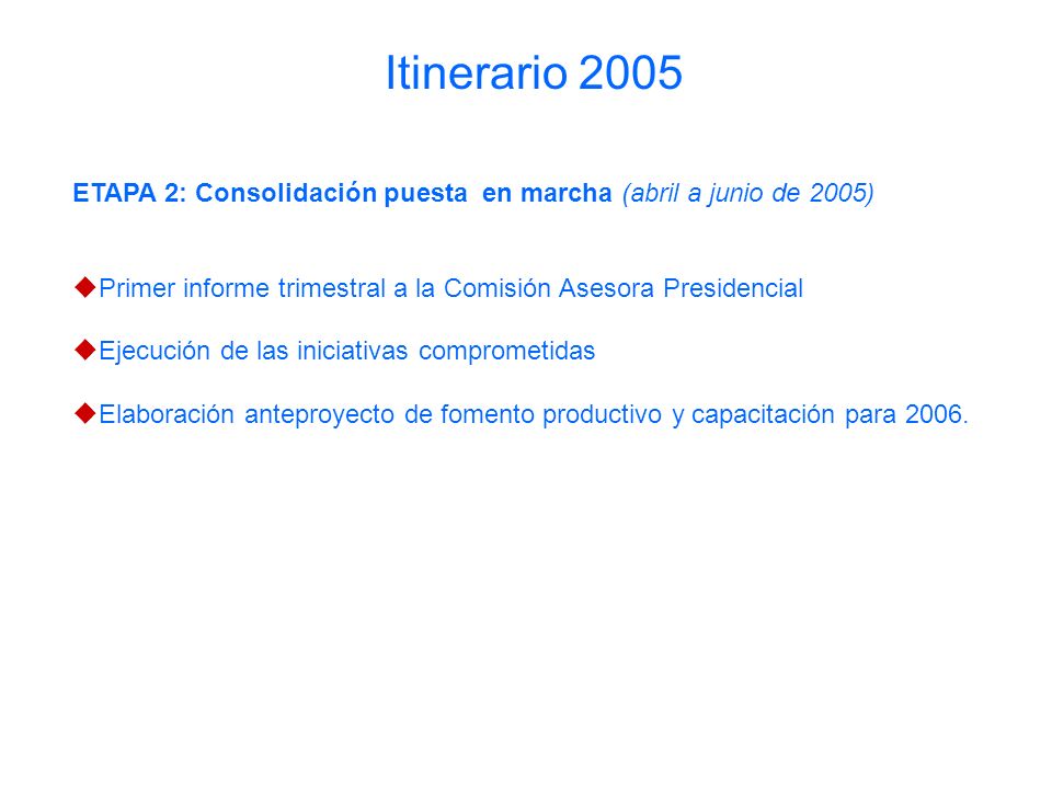 ETAPA 2: Consolidación puesta en marcha (abril a junio de 2005) Primer informe trimestral a la Comisión Asesora Presidencial Ejecución de las iniciativas comprometidas Elaboración anteproyecto de fomento productivo y capacitación para 2006.