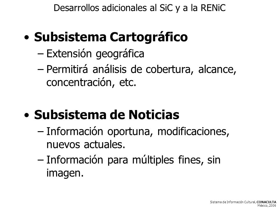 Sistema de Información Cultural, CONACULTA México, 2006 Desarrollos adicionales al SiC y a la RENiC Subsistema Cartográfico –Extensión geográfica –Permitirá análisis de cobertura, alcance, concentración, etc.