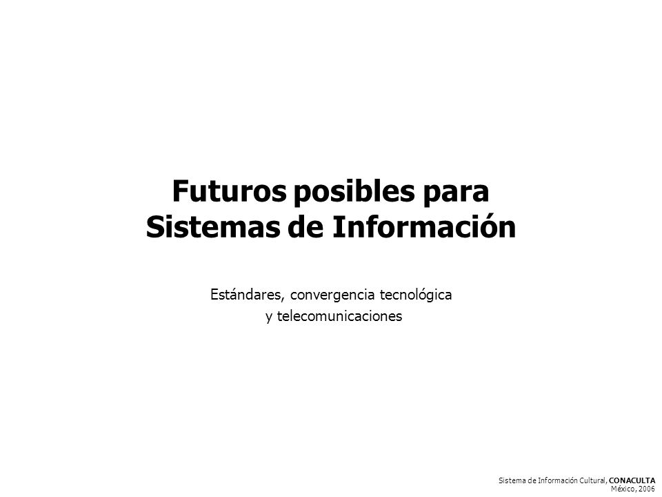 Sistema de Información Cultural, CONACULTA México, 2006 Futuros posibles para Sistemas de Información Estándares, convergencia tecnológica y telecomunicaciones
