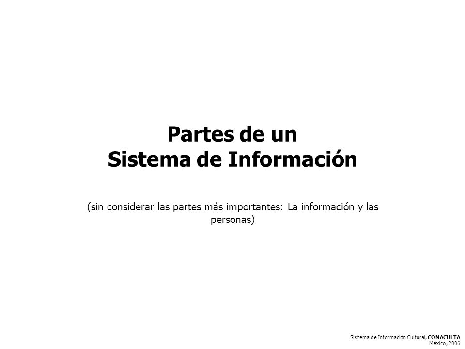 Sistema de Información Cultural, CONACULTA México, 2006 Partes de un Sistema de Información (sin considerar las partes más importantes: La información y las personas)