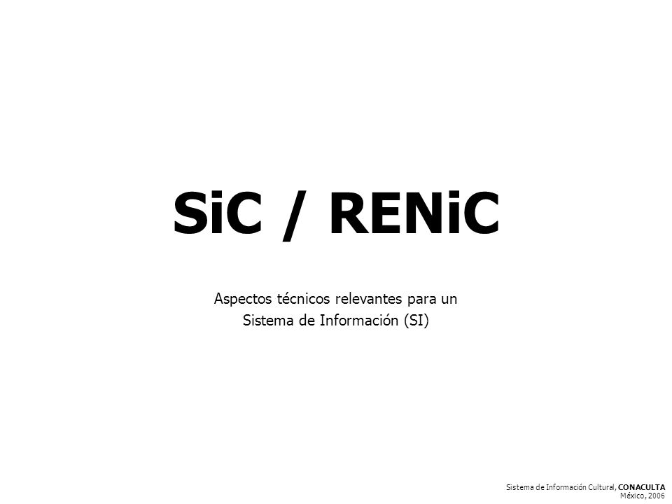 Sistema de Información Cultural, CONACULTA México, 2006 SiC / RENiC Aspectos técnicos relevantes para un Sistema de Información (SI)