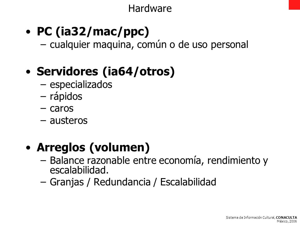 Sistema de Información Cultural, CONACULTA México, 2006 Hardware PC (ia32/mac/ppc) –cualquier maquina, común o de uso personal Servidores (ia64/otros) –especializados –rápidos –caros –austeros Arreglos (volumen) –Balance razonable entre economía, rendimiento y escalabilidad.