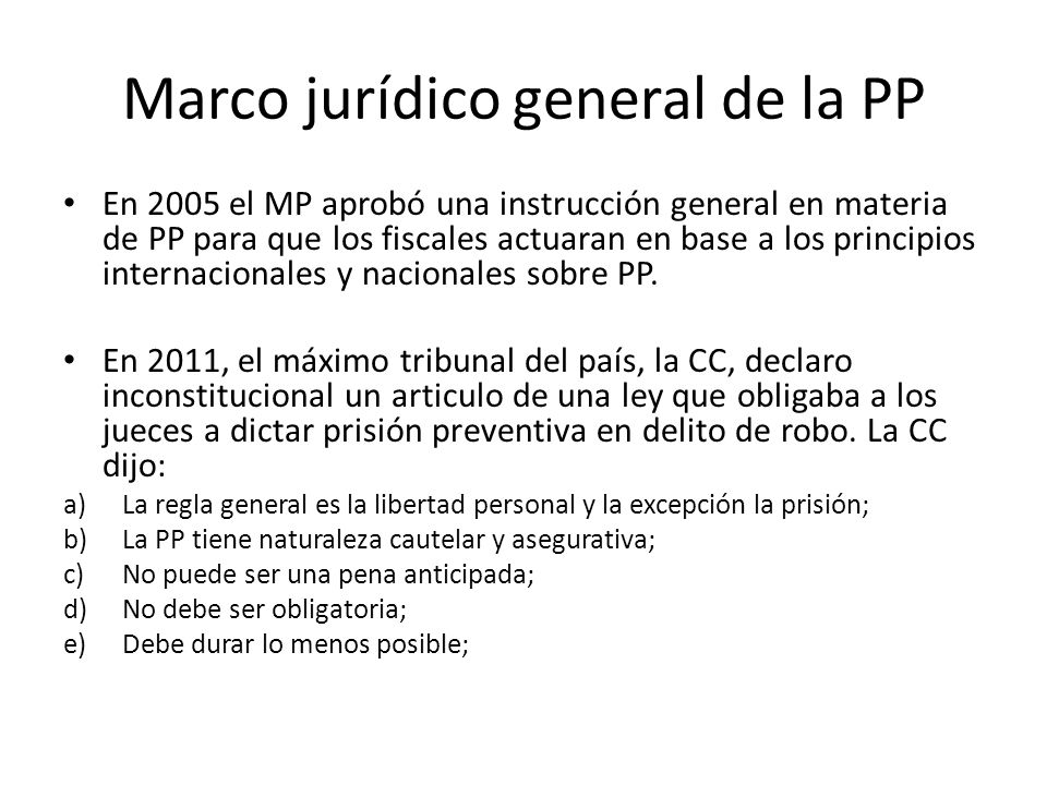 Marco jurídico general de la PP En 2005 el MP aprobó una instrucción general en materia de PP para que los fiscales actuaran en base a los principios internacionales y nacionales sobre PP.