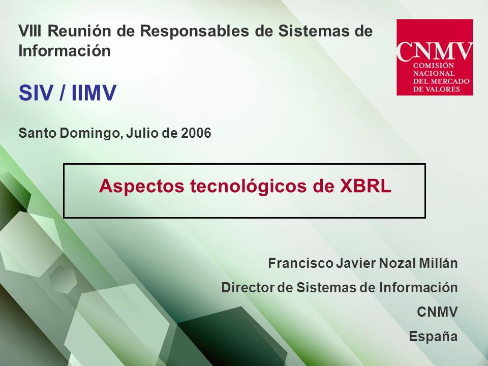 VIII Reunión de Responsables de Sistemas de Información SIV / IIMV Santo Domingo, Julio de 2006 Aspectos tecnológicos de XBRL Francisco Javier Nozal Millán Director de Sistemas de Información CNMV España