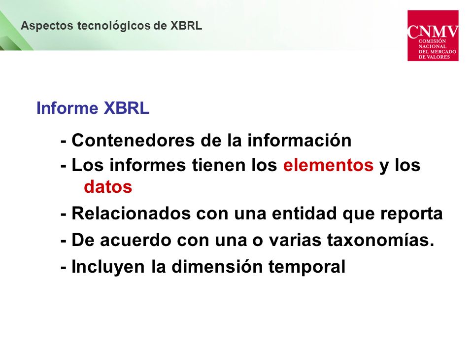 Aspectos tecnológicos de XBRL Informe XBRL - Contenedores de la información - Los informes tienen los elementos y los datos - Relacionados con una entidad que reporta - De acuerdo con una o varias taxonomías.
