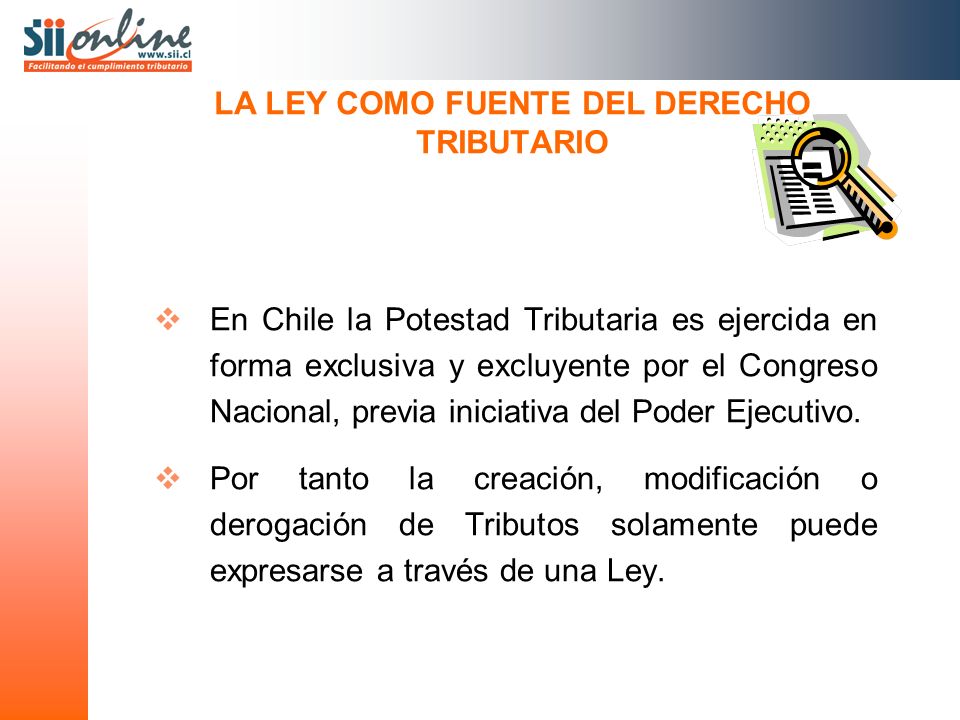 LA LEY COMO FUENTE DEL DERECHO TRIBUTARIO En Chile la Potestad Tributaria es ejercida en forma exclusiva y excluyente por el Congreso Nacional, previa iniciativa del Poder Ejecutivo.
