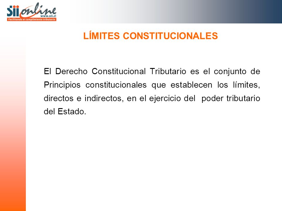 LÍMITES CONSTITUCIONALES El Derecho Constitucional Tributario es el conjunto de Principios constitucionales que establecen los límites, directos e indirectos, en el ejercicio del poder tributario del Estado.