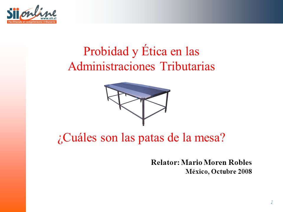 1 Probidad y Ética en las Administraciones Tributarias Relator: Mario Moren Robles México, Octubre 2008 ¿Cuáles son las patas de la mesa