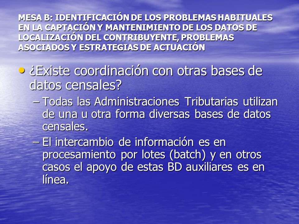 MESA B: IDENTIFICACIÓN DE LOS PROBLEMAS HABITUALES EN LA CAPTACIÓN Y MANTENIMIENTO DE LOS DATOS DE LOCALIZACIÓN DEL CONTRIBUYENTE, PROBLEMAS ASOCIADOS Y ESTRATEGIAS DE ACTUACIÓN ¿Existe coordinación con otras bases de datos censales.