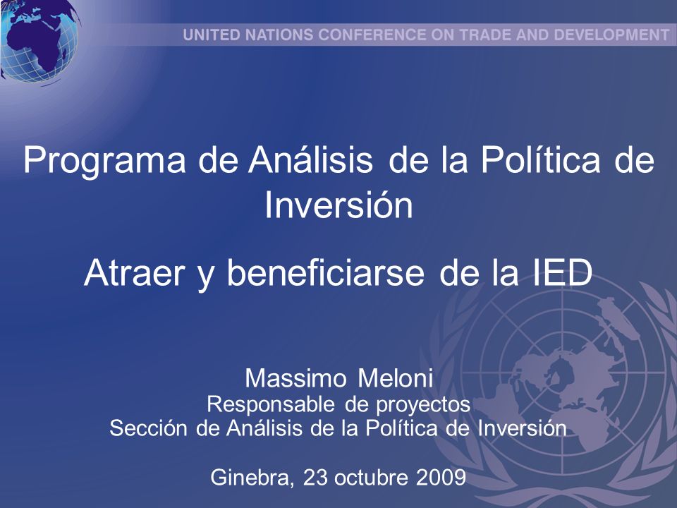 Programa de Análisis de la Política de Inversión Atraer y beneficiarse de la IED Massimo Meloni Responsable de proyectos Sección de Análisis de la Política de Inversión Ginebra, 23 octubre 2009