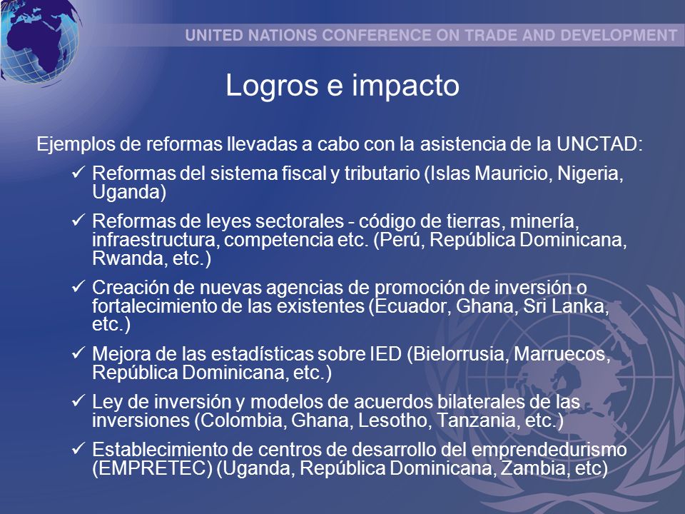 Ejemplos de reformas llevadas a cabo con la asistencia de la UNCTAD: Reformas del sistema fiscal y tributario (Islas Mauricio, Nigeria, Uganda) Reformas de leyes sectorales - código de tierras, minería, infraestructura, competencia etc.