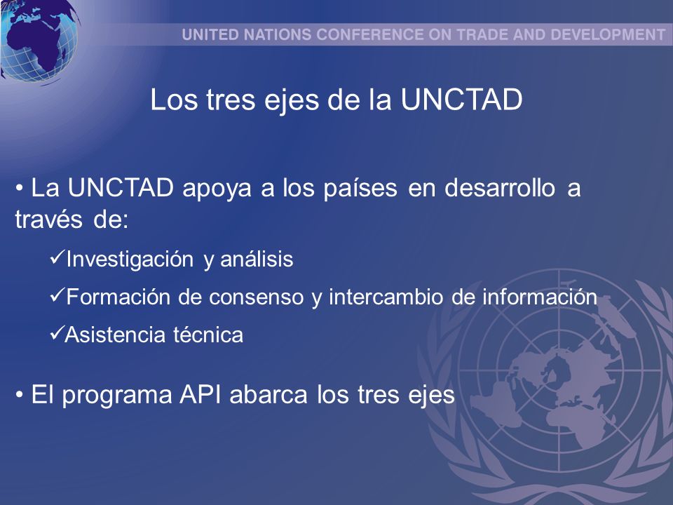 La UNCTAD apoya a los países en desarrollo a través de: Investigación y análisis Formación de consenso y intercambio de información Asistencia técnica Los tres ejes de la UNCTAD El programa API abarca los tres ejes