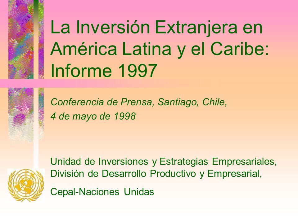 La Inversión Extranjera en América Latina y el Caribe: Informe 1997 Conferencia de Prensa, Santiago, Chile, 4 de mayo de 1998 Unidad de Inversiones y Estrategias Empresariales, División de Desarrollo Productivo y Empresarial, Cepal-Naciones Unidas