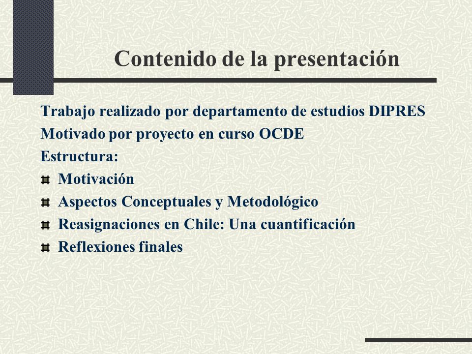 Contenido de la presentación Trabajo realizado por departamento de estudios DIPRES Motivado por proyecto en curso OCDE Estructura: Motivación Aspectos Conceptuales y Metodológico Reasignaciones en Chile: Una cuantificación Reflexiones finales