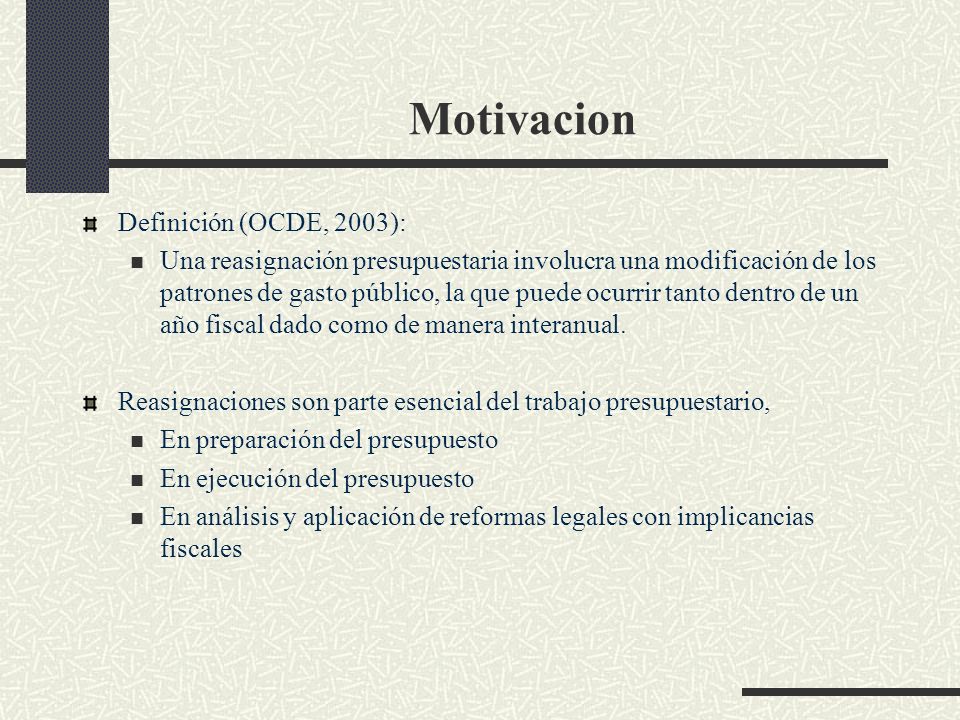 Motivacion Definición (OCDE, 2003): Una reasignación presupuestaria involucra una modificación de los patrones de gasto público, la que puede ocurrir tanto dentro de un año fiscal dado como de manera interanual.