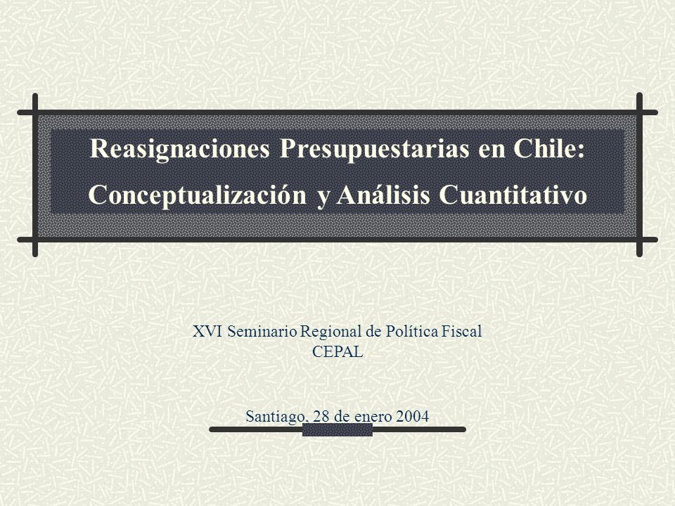 Reasignaciones Presupuestarias en Chile: Conceptualización y Análisis Cuantitativo XVI Seminario Regional de Política Fiscal CEPAL Santiago, 28 de enero 2004