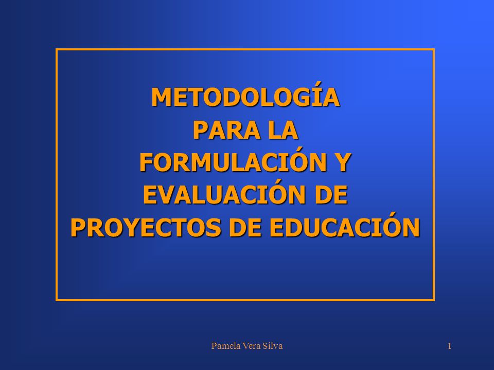 Pamela Vera Silva1 METODOLOGÍA PARA LA FORMULACIÓN Y EVALUACIÓN DE PROYECTOS DE EDUCACIÓN