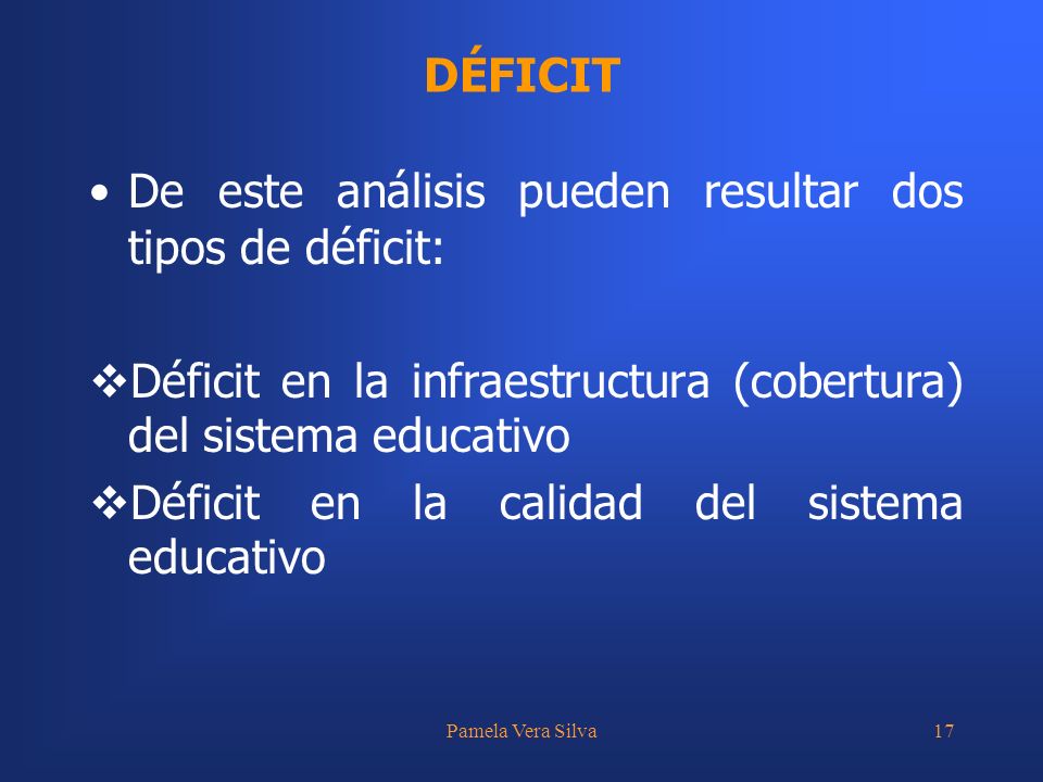 Pamela Vera Silva17 De este análisis pueden resultar dos tipos de déficit: Déficit en la infraestructura (cobertura) del sistema educativo Déficit en la calidad del sistema educativo DÉFICIT