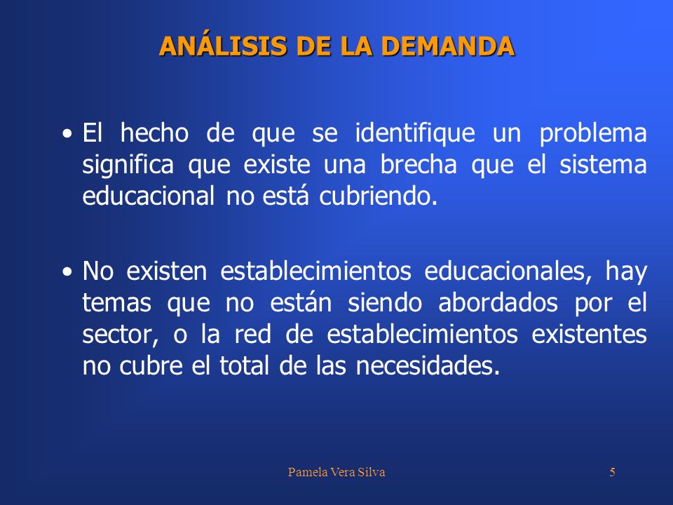 Pamela Vera Silva5 ANÁLISIS DE LA DEMANDA El hecho de que se identifique un problema significa que existe una brecha que el sistema educacional no está cubriendo.