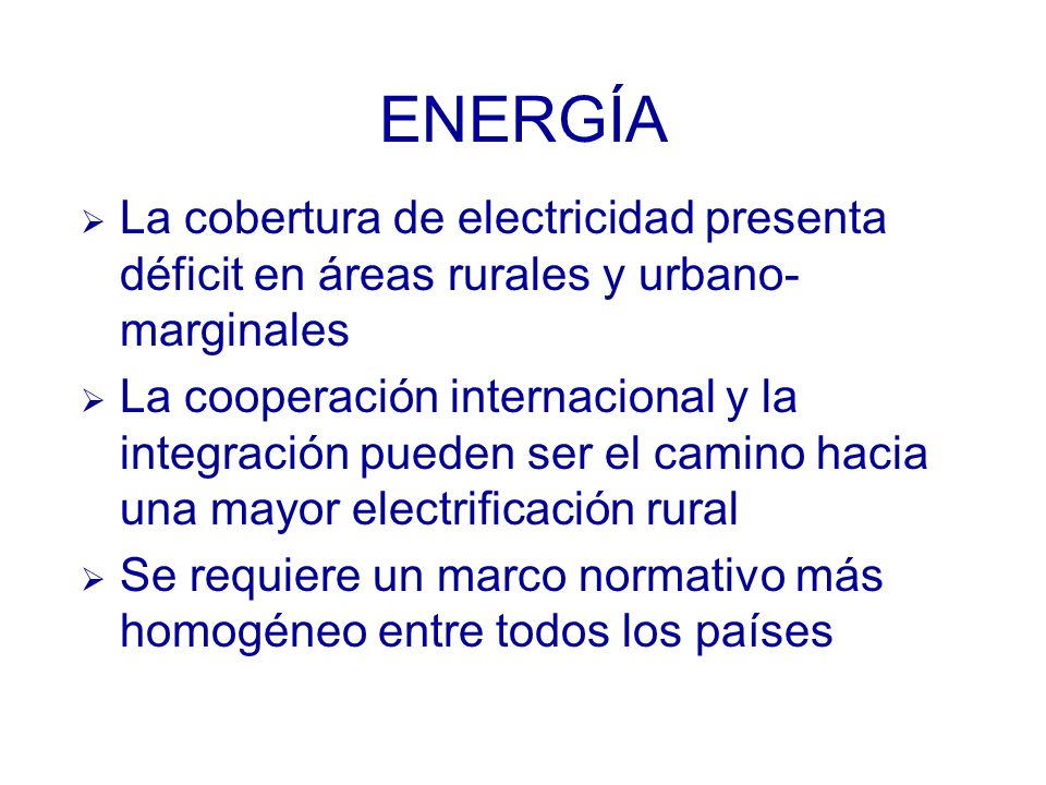 ENERGÍA La cobertura de electricidad presenta déficit en áreas rurales y urbano- marginales La cooperación internacional y la integración pueden ser el camino hacia una mayor electrificación rural Se requiere un marco normativo más homogéneo entre todos los países