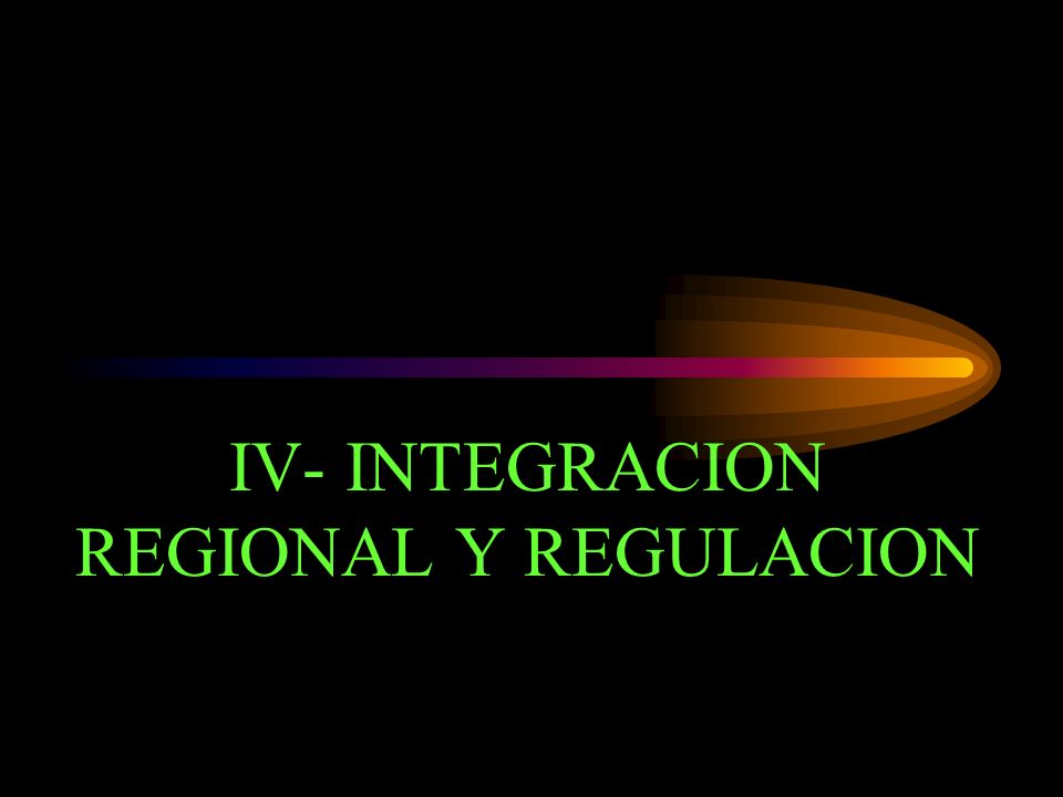 IV- INTEGRACION REGIONAL Y REGULACION