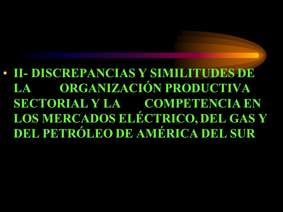 II- DISCREPANCIAS Y SIMILITUDES DE LA ORGANIZACIÓN PRODUCTIVA SECTORIAL Y LA COMPETENCIA EN LOS MERCADOS ELÉCTRICO, DEL GAS Y DEL PETRÓLEO DE AMÉRICA DEL SUR
