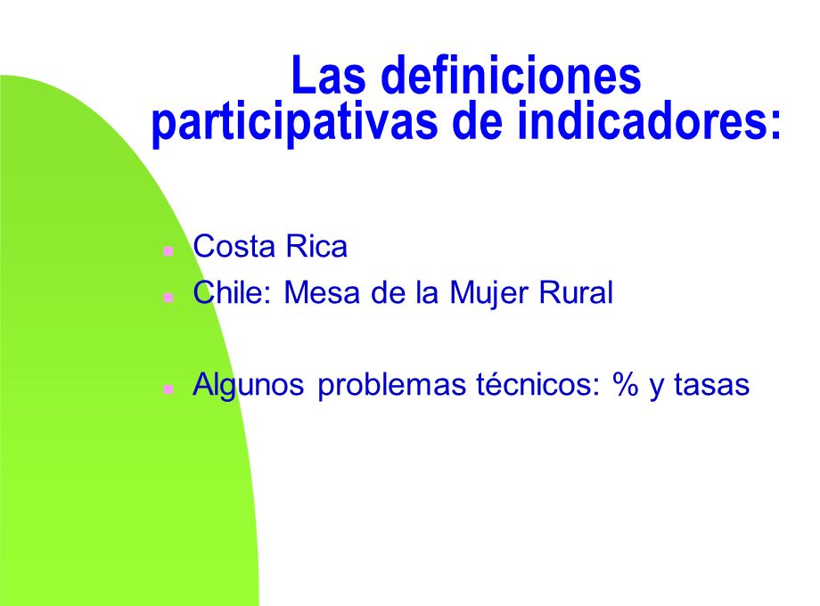 Las definiciones participativas de indicadores: n Costa Rica n Chile: Mesa de la Mujer Rural n Algunos problemas técnicos: % y tasas