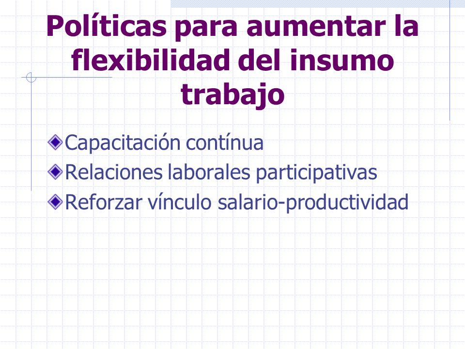 Políticas para aumentar la flexibilidad del insumo trabajo Capacitación contínua Relaciones laborales participativas Reforzar vínculo salario-productividad