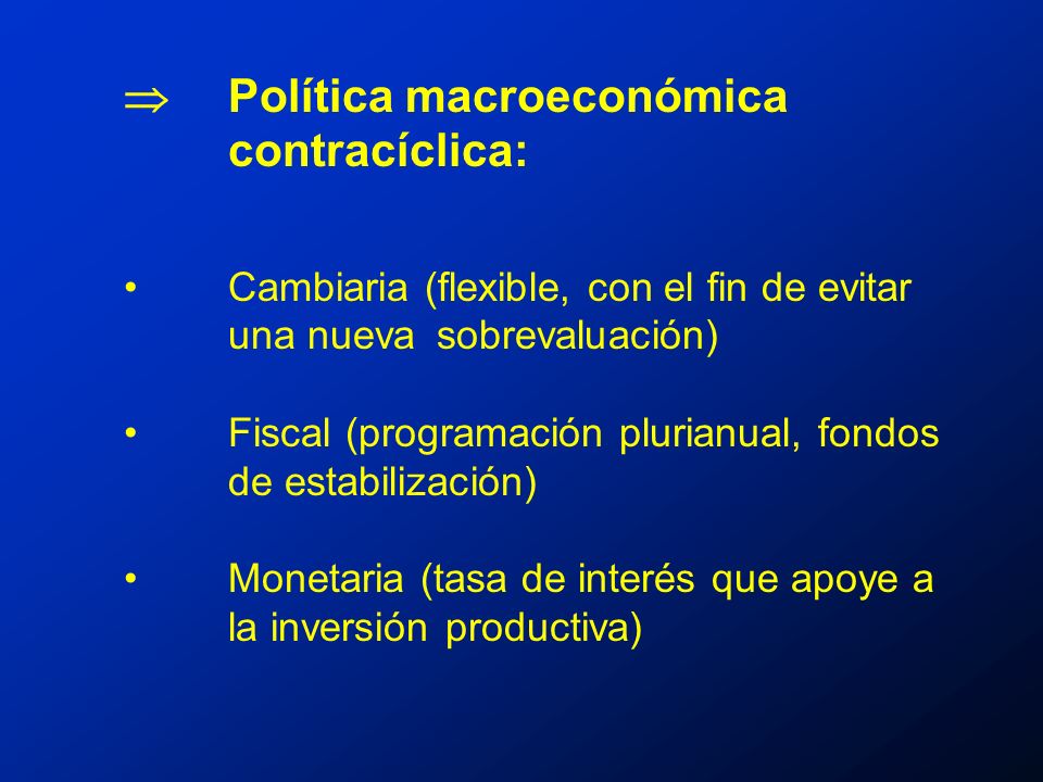 Política macroeconómica contracíclica: Cambiaria (flexible, con el fin de evitar una nuevasobrevaluación) Fiscal (programación plurianual, fondos de estabilización) Monetaria (tasa de interés que apoye a la inversión productiva)