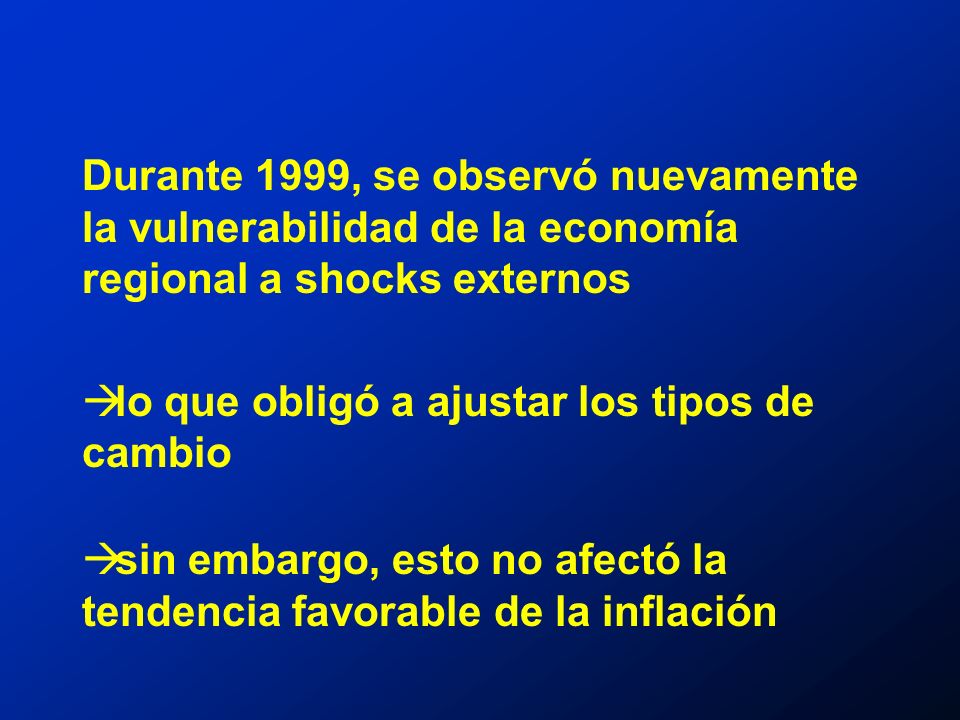 Durante 1999, se observó nuevamente la vulnerabilidad de la economía regional a shocks externos lo que obligó a ajustar los tipos de cambio sin embargo, esto no afectó la tendencia favorable de la inflación