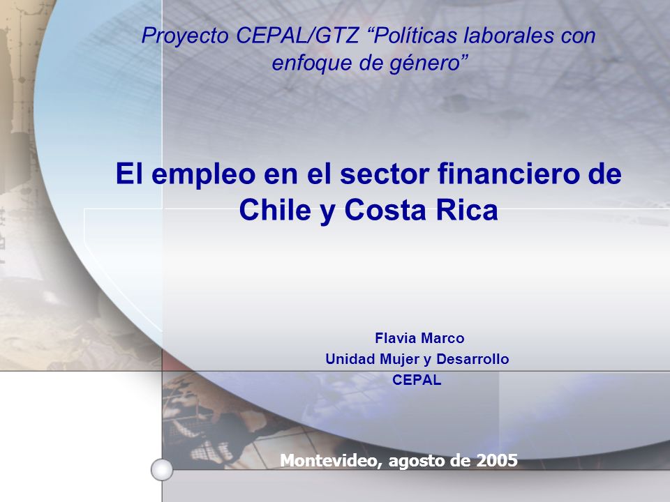 Proyecto CEPAL/GTZ Políticas laborales con enfoque de género El empleo en el sector financiero de Chile y Costa Rica Flavia Marco Unidad Mujer y Desarrollo CEPAL Montevideo, agosto de 2005
