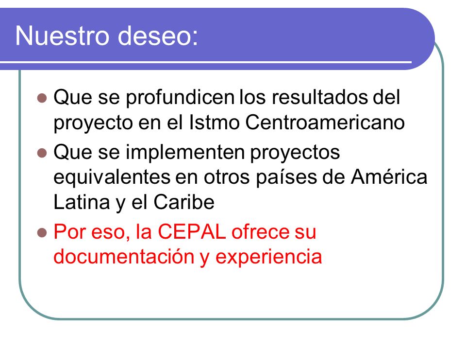 Nuestro deseo: Que se profundicen los resultados del proyecto en el Istmo Centroamericano Que se implementen proyectos equivalentes en otros países de América Latina y el Caribe Por eso, la CEPAL ofrece su documentación y experiencia