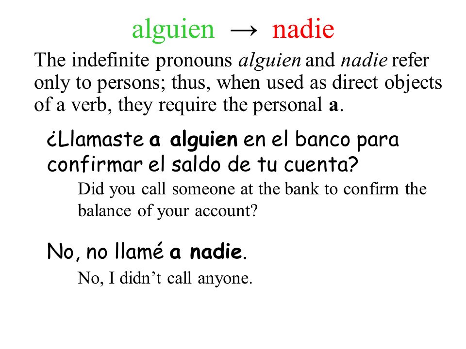 The indefinite pronouns alguien and nadie refer only to persons; thus, when used as direct objects of a verb, they require the personal a.