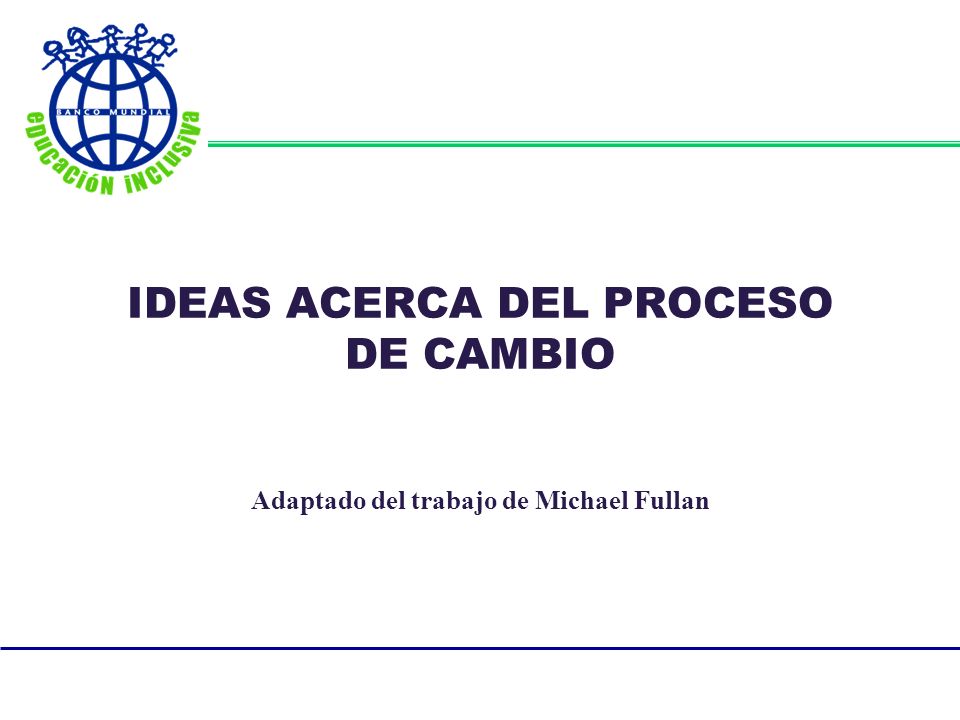 IDEAS ACERCA DEL PROCESO DE CAMBIO Adaptado del trabajo de Michael Fullan