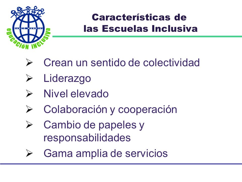 Características de las Escuelas Inclusiva Crean un sentido de colectividad Liderazgo Nivel elevado Colaboración y cooperación Cambio de papeles y responsabilidades Gama amplia de servicios