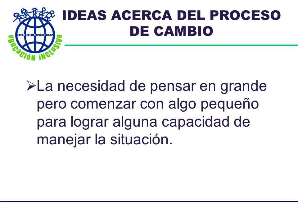 IDEAS ACERCA DEL PROCESO DE CAMBIO La necesidad de pensar en grande pero comenzar con algo pequeño para lograr alguna capacidad de manejar la situación.