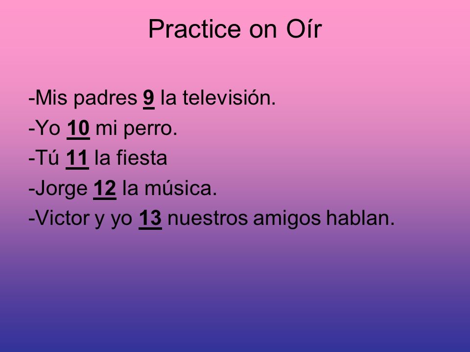 Practice on Oír -Mis padres 9 la televisión. -Yo 10 mi perro.