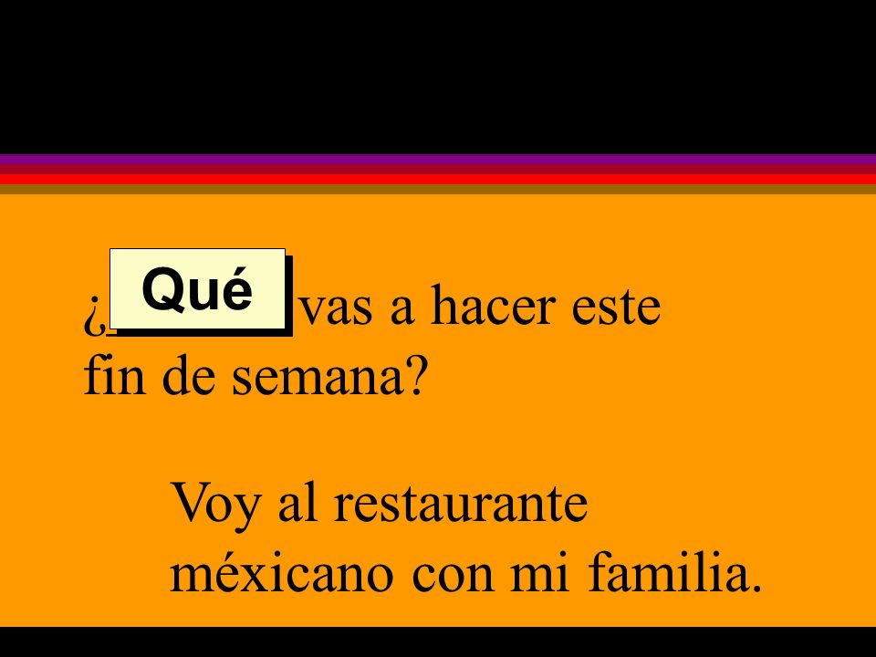 ¿______ vas a hacer este fin de semana Voy al restaurante méxicano con mi familia. Qué