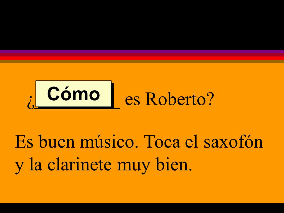 ¿_________ es Roberto Es buen músico. Toca el saxofón y la clarinete muy bien. Cómo
