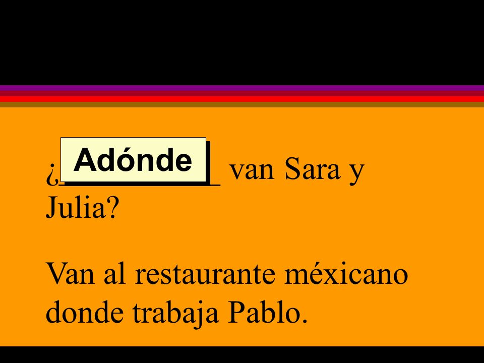 ¿__________ van Sara y Julia Van al restaurante méxicano donde trabaja Pablo. Adónde