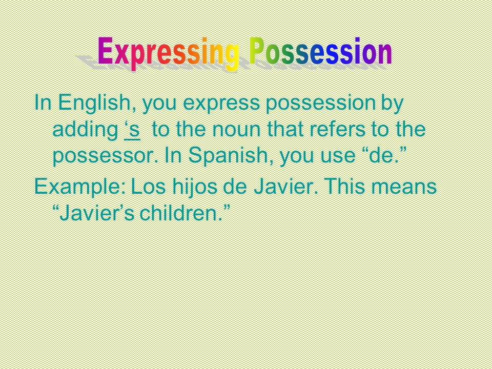In English, you express possession by adding s to the noun that refers to the possessor.