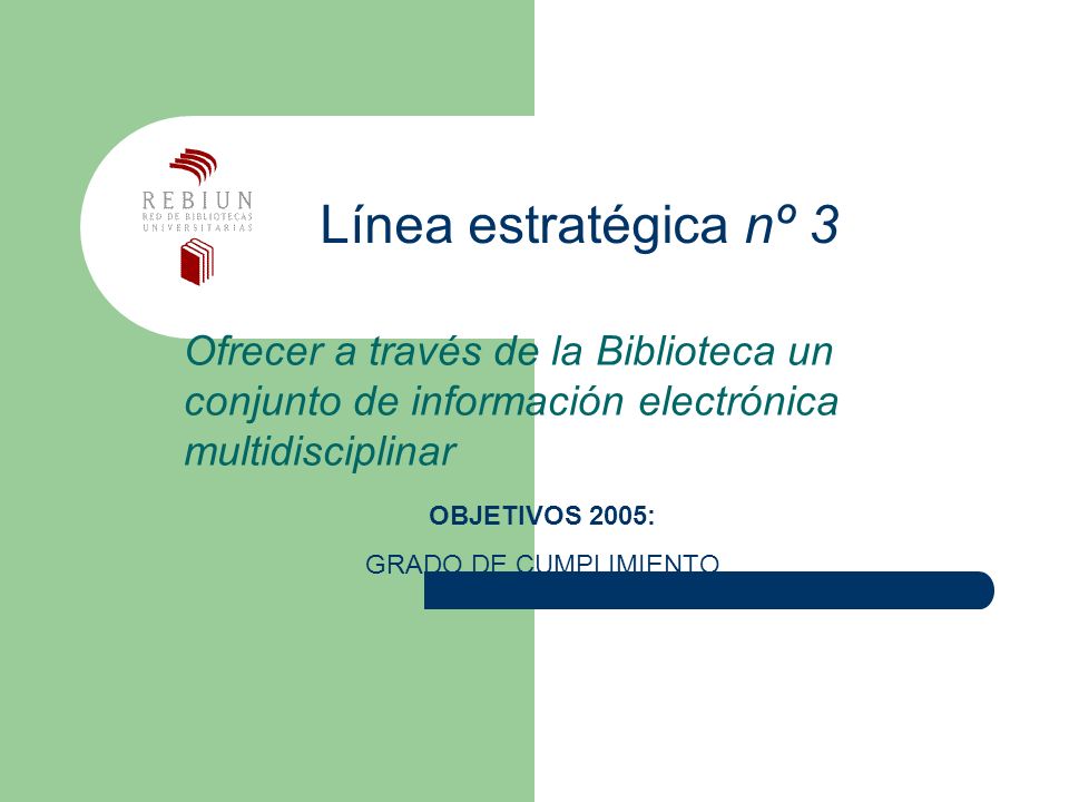 Línea estratégica nº 3 Ofrecer a través de la Biblioteca un conjunto de información electrónica multidisciplinar OBJETIVOS 2005: GRADO DE CUMPLIMIENTO