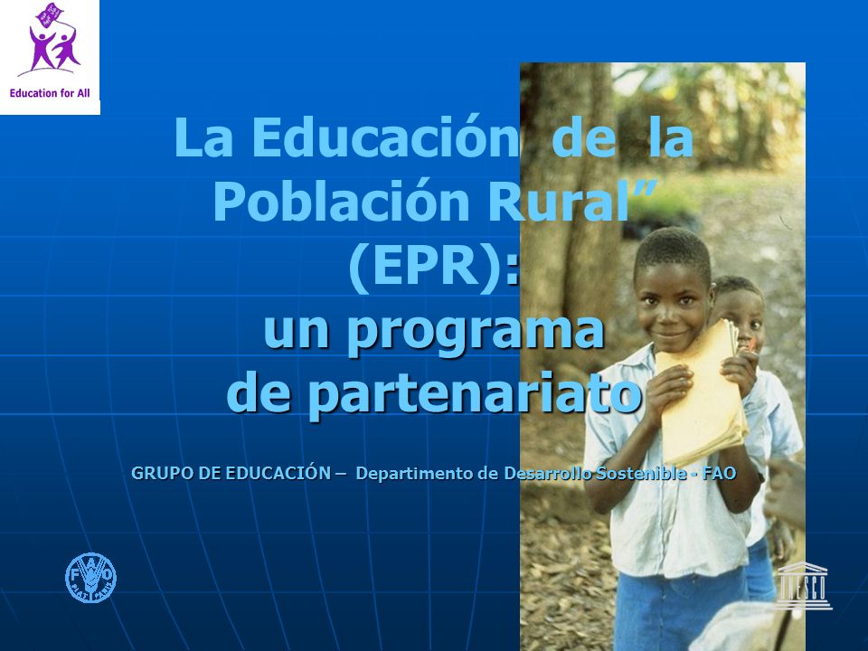 : un programa de partenariato GRUPO DE EDUCACIÓN – Departimento de Desarrollo Sostenible - FAO La Educación de la Población Rural (EPR): un programa de partenariato GRUPO DE EDUCACIÓN – Departimento de Desarrollo Sostenible - FAO